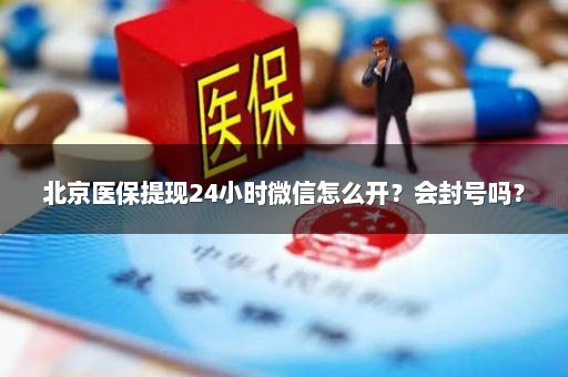 北京医保提现24小时微信怎么开？会封号吗？
