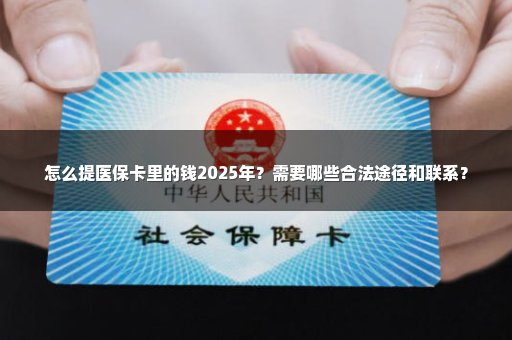 怎么提医保卡里的钱2025年？需要哪些合法途径和联系？
